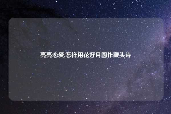 亮亮恋爱,怎样用花好月圆作藏头诗