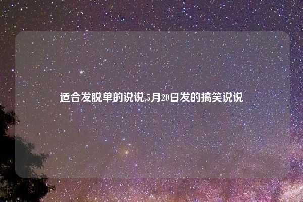 适合发脱单的说说,5月20日发的搞笑说说
