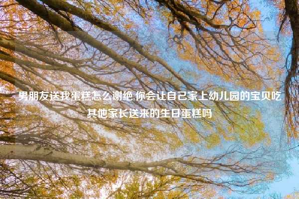 男朋友送我蛋糕怎么谢绝,你会让自己家上幼儿园的宝贝吃其他家长送来的生日蛋糕吗