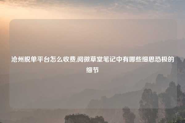 沧州脱单平台怎么收费,阅微草堂笔记中有哪些细思恐极的细节
