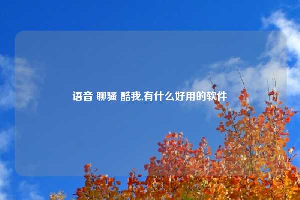 语音 聊骚 酷我,有什么好用的软件