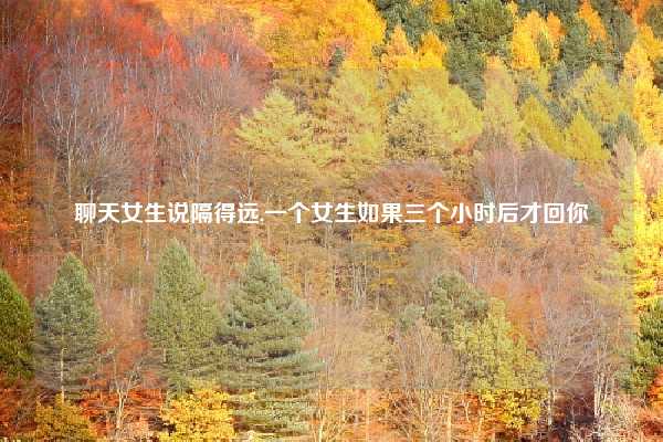 聊天女生说隔得远,一个女生如果三个小时后才回你