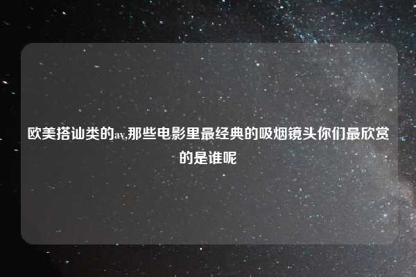 欧美搭讪类的av,那些电影里最经典的吸烟镜头你们最欣赏的是谁呢