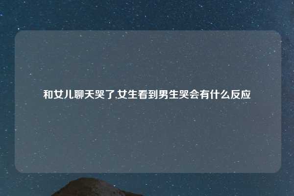 和女儿聊天哭了,女生看到男生哭会有什么反应
