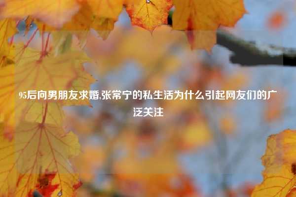 95后向男朋友求婚,张常宁的私生活为什么引起网友们的广泛关注