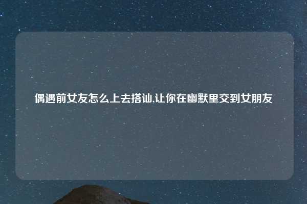 偶遇前女友怎么上去搭讪,让你在幽默里交到女朋友