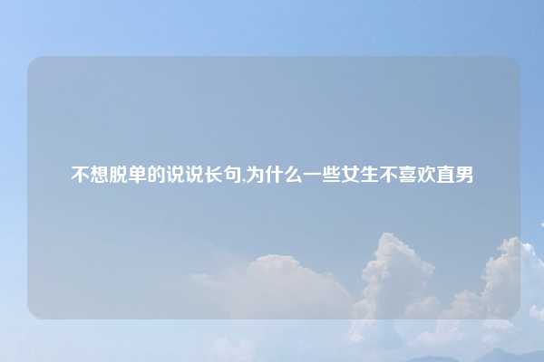 不想脱单的说说长句,为什么一些女生不喜欢直男