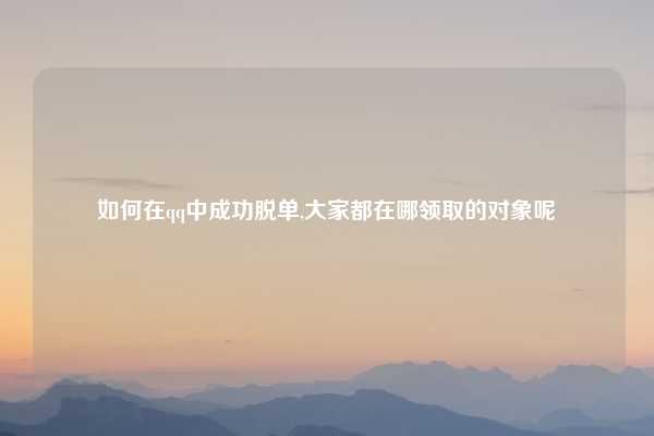 如何在qq中成功脱单,大家都在哪领取的对象呢