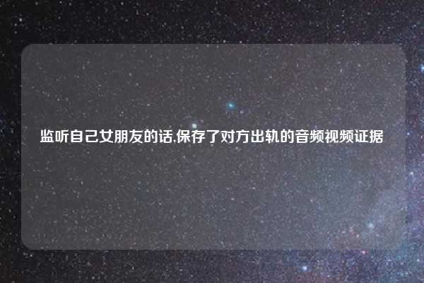 监听自己女朋友的话,保存了对方出轨的音频视频证据