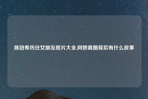 陈冠希历任女朋友照片大全,阿娇离婚背后有什么故事