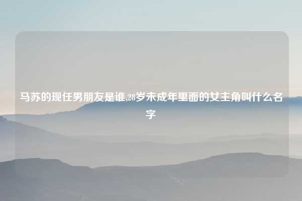 马苏的现任男朋友是谁,28岁未成年里面的女主角叫什么名字