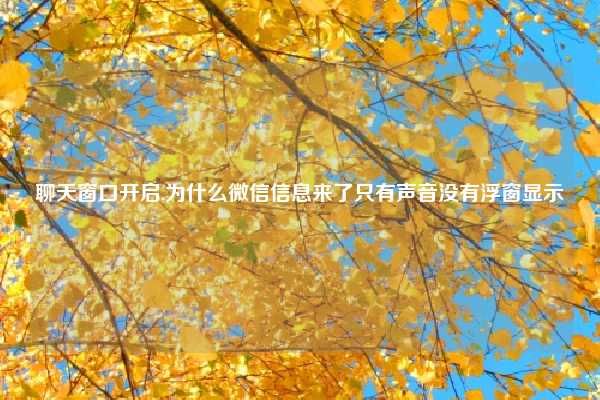 聊天窗口开启,为什么微信信息来了只有声音没有浮窗显示