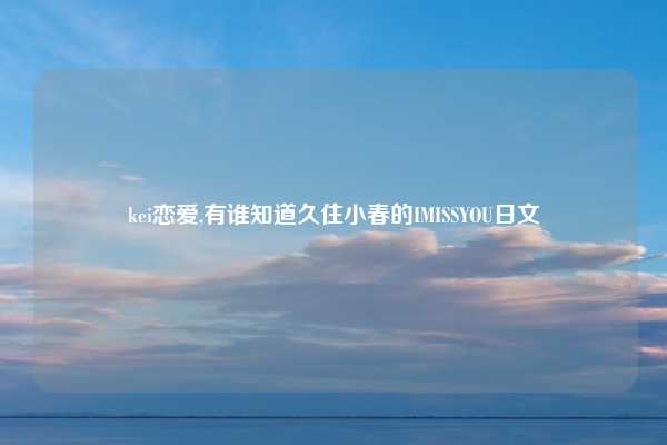 kei恋爱,有谁知道久住小春的IMISSYOU日文