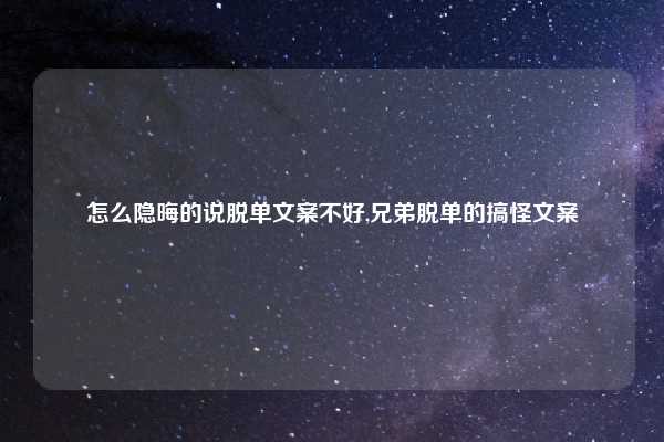 怎么隐晦的说脱单文案不好,兄弟脱单的搞怪文案