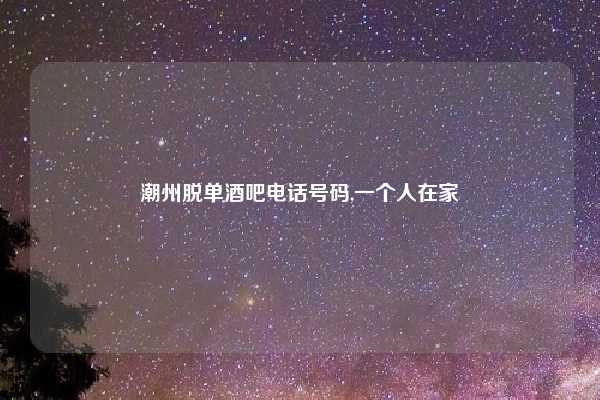潮州脱单酒吧电话号码,一个人在家