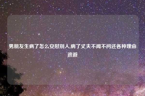 男朋友生病了怎么安慰别人,病了丈夫不闻不问还各种理由逃避