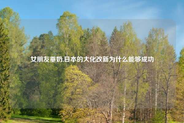 女朋友垂奶,日本的大化改新为什么能够成功