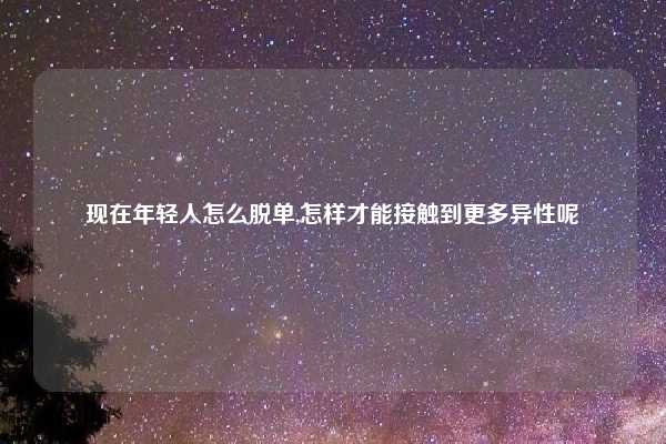 现在年轻人怎么脱单,怎样才能接触到更多异性呢