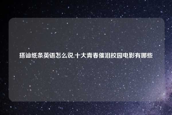 搭讪纸条英语怎么说,十大青春催泪校园电影有哪些