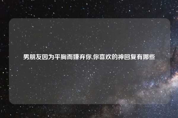 男朋友因为平胸而嫌弃你,你喜欢的神回复有哪些
