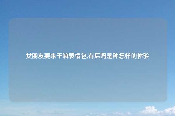 女朋友要来干嘛表情包,有后妈是种怎样的体验