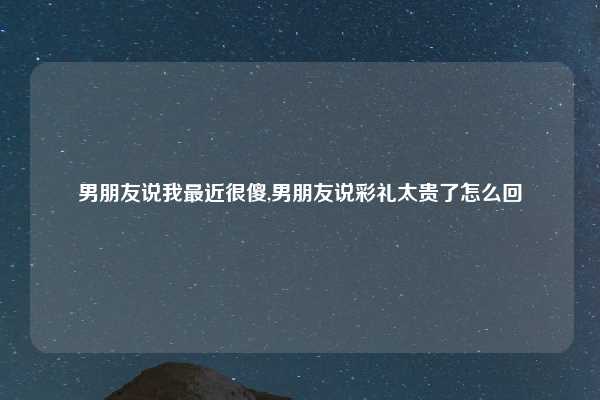 男朋友说我最近很傻,男朋友说彩礼太贵了怎么回