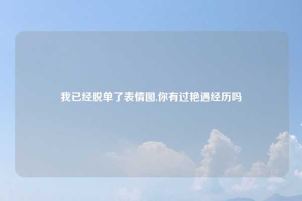 我已经脱单了表情图,你有过艳遇经历吗
