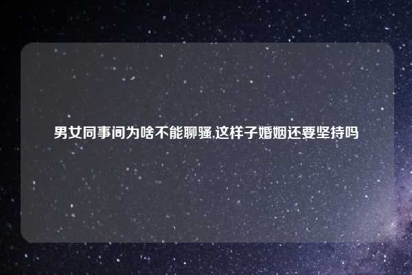 男女同事间为啥不能聊骚,这样子婚姻还要坚持吗