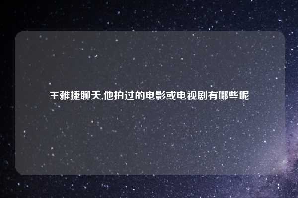 王雅捷聊天,他拍过的电影或电视剧有哪些呢