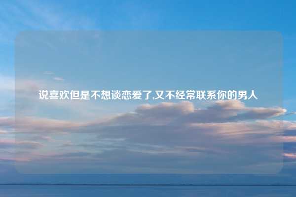 说喜欢但是不想谈恋爱了,又不经常联系你的男人