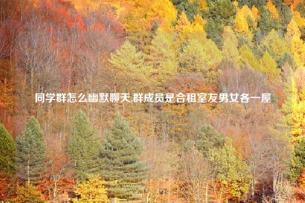 同学群怎么幽默聊天,群成员是合租室友男女各一屋