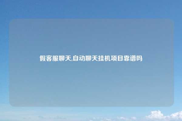 假客服聊天,自动聊天挂机项目靠谱吗