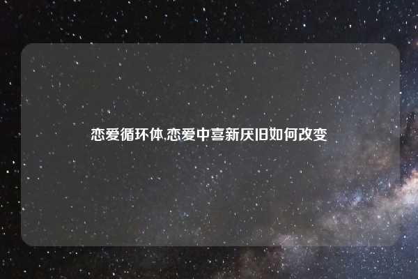 恋爱循环体,恋爱中喜新厌旧如何改变