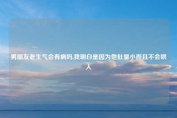 男朋友老生气会有病吗,我明白是因为他肚量小而且不会哄人