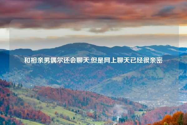 和相亲男偶尔还会聊天,但是网上聊天已经很亲密