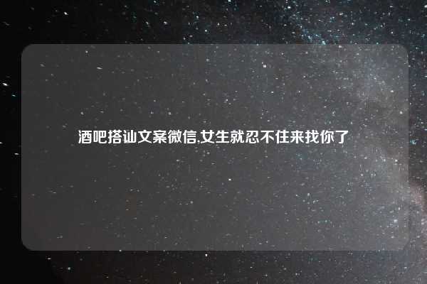 酒吧搭讪文案微信,女生就忍不住来找你了
