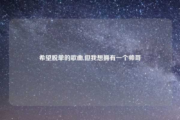 希望脱单的歌曲,但我想拥有一个帅哥