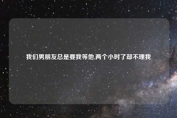 我们男朋友总是要我等他,两个小时了却不理我