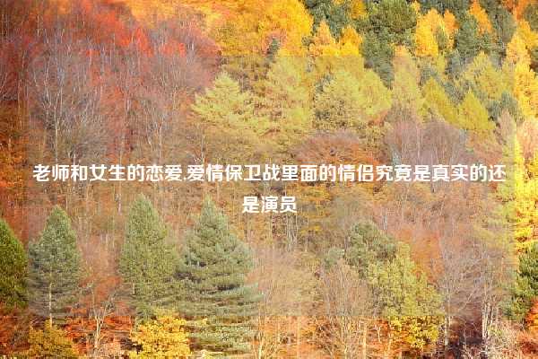 老师和女生的恋爱,爱情保卫战里面的情侣究竟是真实的还是演员