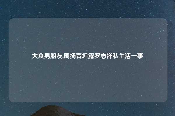 大众男朋友,周扬青坦露罗志祥私生活一事