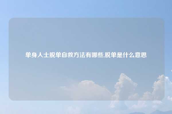 单身人士脱单自救方法有哪些,脱单是什么意思