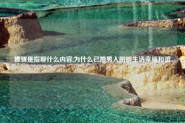撩骚是指聊什么内容,为什么已婚男人明明生活幸福和谐