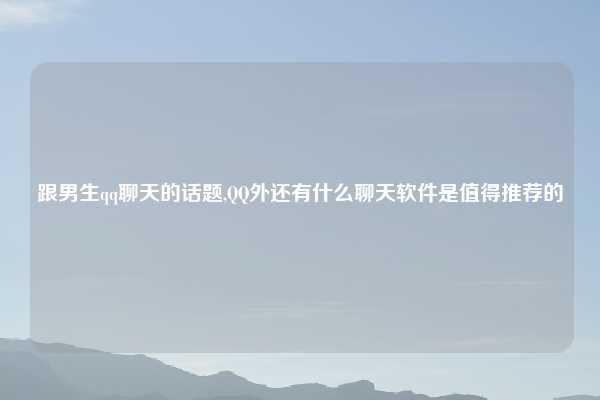 跟男生qq聊天的话题,QQ外还有什么聊天软件是值得推荐的