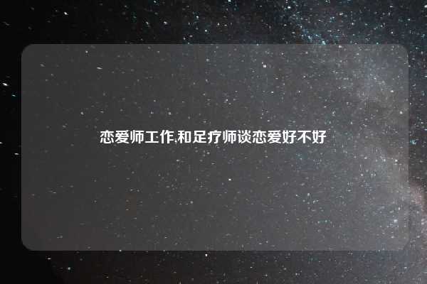 恋爱师工作,和足疗师谈恋爱好不好