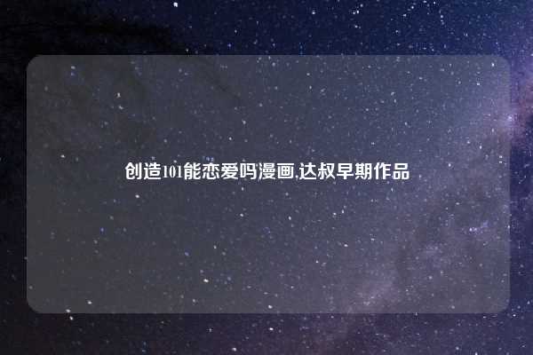 创造101能恋爱吗漫画,达叔早期作品