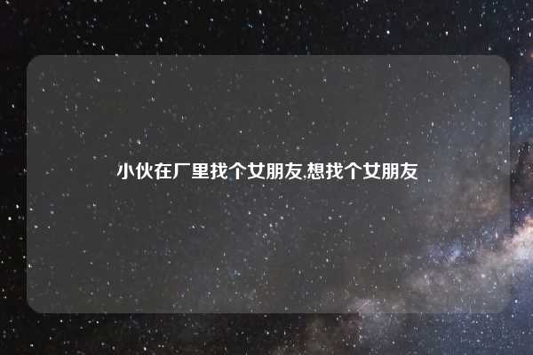小伙在厂里找个女朋友,想找个女朋友