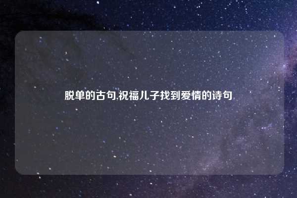脱单的古句,祝福儿子找到爱情的诗句
