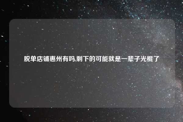 脱单店铺惠州有吗,剩下的可能就是一辈子光棍了