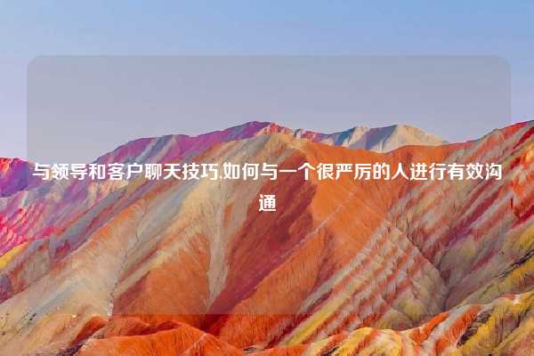 与领导和客户聊天技巧,如何与一个很严厉的人进行有效沟通