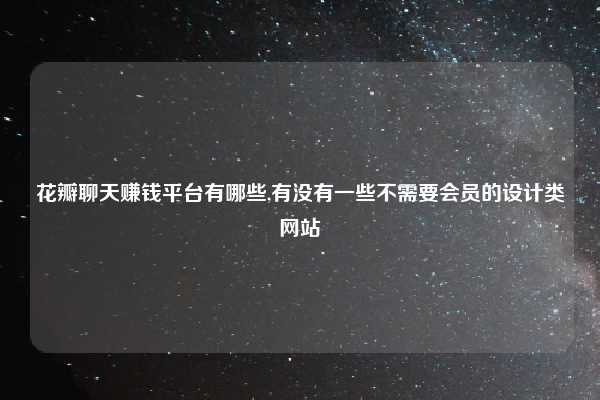 花瓣聊天赚钱平台有哪些,有没有一些不需要会员的设计类网站